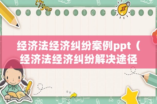 經(jīng)濟(jì)法經(jīng)濟(jì)糾紛案例ppt（經(jīng)濟(jì)法經(jīng)濟(jì)糾紛解決途徑案例）