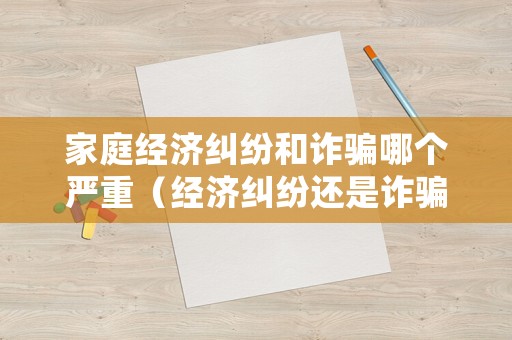 家庭經(jīng)濟(jì)糾紛和詐騙哪個(gè)嚴(yán)重（經(jīng)濟(jì)糾紛還是詐騙）