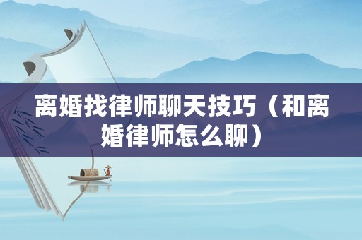 離婚找律師聊天技巧（和離婚律師怎么聊）