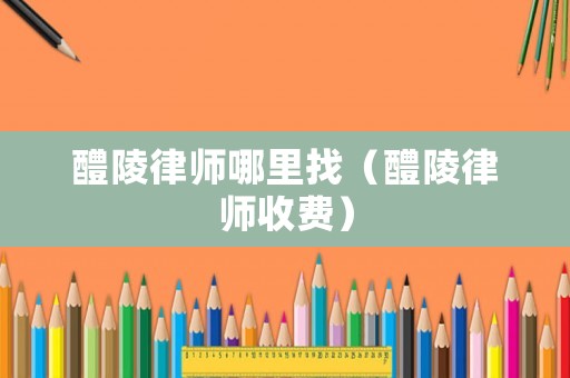 醴陵律師哪里找（醴陵律師收費(fèi)）