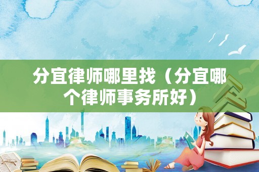 分宜律師哪里找（分宜哪個(gè)律師事務(wù)所好）