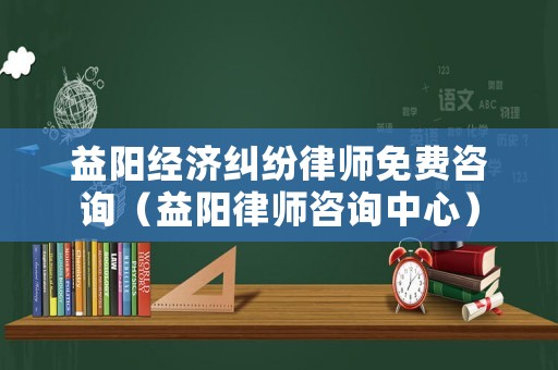 益陽經(jīng)濟(jì)糾紛律師免費(fèi)咨詢（益陽律師咨詢中心）