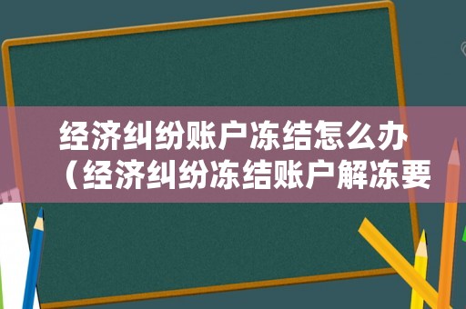 經(jīng)濟(jì)糾紛賬戶凍結(jié)怎么辦（經(jīng)濟(jì)糾紛凍結(jié)賬戶解凍要多久）