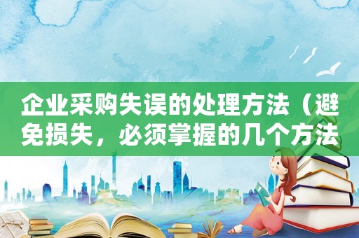 企業(yè)采購(gòu)失誤的處理方法（避免損失，必須掌握的幾個(gè)方法）