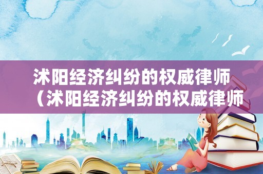 沭陽經(jīng)濟糾紛的權(quán)威律師（沭陽經(jīng)濟糾紛的權(quán)威律師在哪里）