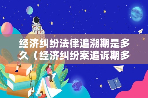 經(jīng)濟(jì)糾紛法律追溯期是多久（經(jīng)濟(jì)糾紛案追訴期多久）