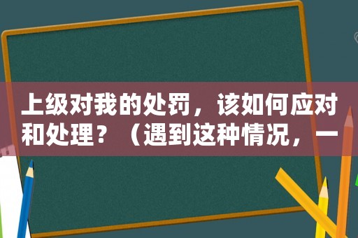 上級(jí)對(duì)我的處罰，該如何應(yīng)對(duì)和處理？（遇到這種情況，一定要做好這些準(zhǔn)備）