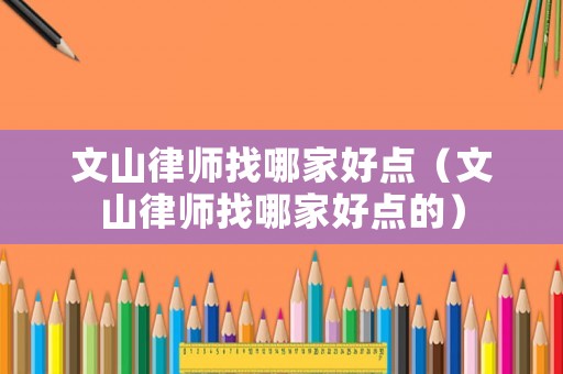 文山律師找哪家好點(diǎn)（文山律師找哪家好點(diǎn)的）