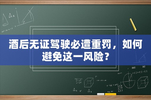酒后無證駕駛必遭重罰，如何避免這一風險？