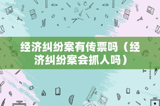 經(jīng)濟(jì)糾紛案有傳票嗎（經(jīng)濟(jì)糾紛案會(huì)抓人嗎）