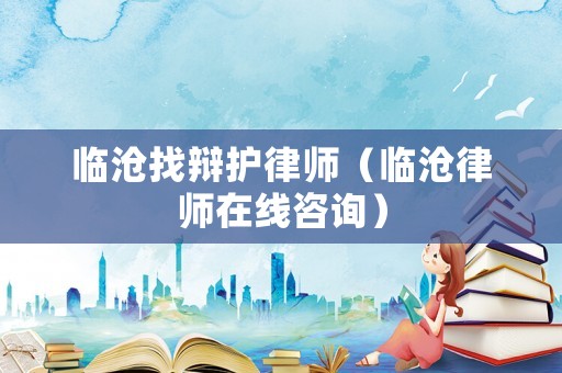 臨滄找辯護(hù)律師（臨滄律師在線咨詢）