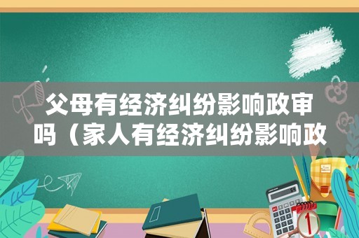 父母有經(jīng)濟(jì)糾紛影響政審嗎（家人有經(jīng)濟(jì)糾紛影響政審嗎）