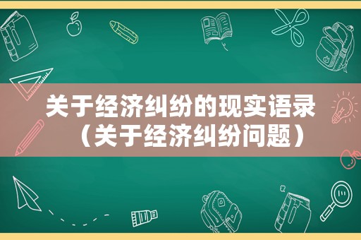 關(guān)于經(jīng)濟糾紛的現(xiàn)實語錄（關(guān)于經(jīng)濟糾紛問題）