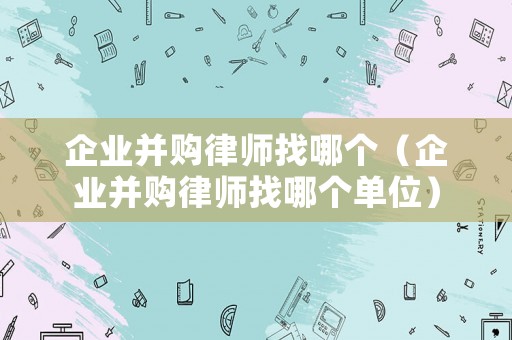 企業(yè)并購(gòu)律師找哪個(gè)（企業(yè)并購(gòu)律師找哪個(gè)單位）