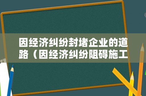因經(jīng)濟(jì)糾紛封堵企業(yè)的道路（因經(jīng)濟(jì)糾紛阻礙施工）