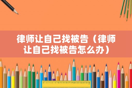 律師讓自己找被告（律師讓自己找被告怎么辦）