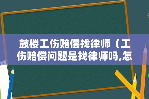 鼓樓工傷賠償找律師（工傷賠償問題是找律師嗎,怎么收費的）