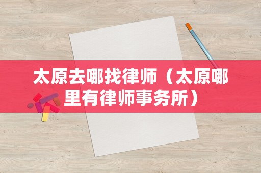 太原去哪找律師（太原哪里有律師事務(wù)所）