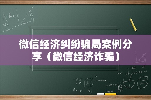 微信經(jīng)濟(jì)糾紛騙局案例分享（微信經(jīng)濟(jì)詐騙）