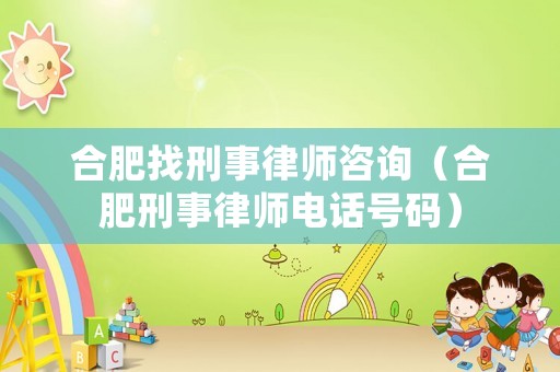 合肥找刑事律師咨詢（合肥刑事律師電話號碼）