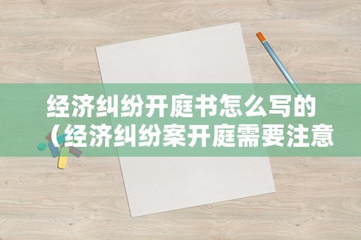 經(jīng)濟(jì)糾紛開庭書怎么寫的（經(jīng)濟(jì)糾紛案開庭需要注意什么）