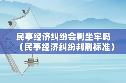 民事經(jīng)濟(jì)糾紛會(huì)判坐牢嗎（民事經(jīng)濟(jì)糾紛判刑標(biāo)準(zhǔn)）