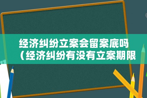 經(jīng)濟(jì)糾紛立案會(huì)留案底嗎（經(jīng)濟(jì)糾紛有沒有立案期限）