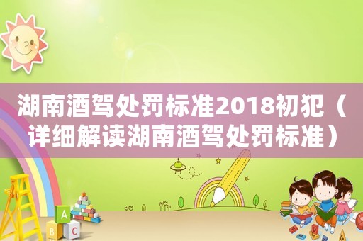 湖南酒駕處罰標(biāo)準(zhǔn)2018初犯（詳細(xì)解讀湖南酒駕處罰標(biāo)準(zhǔn)）