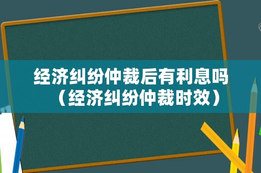 經(jīng)濟(jì)糾紛仲裁后有利息嗎（經(jīng)濟(jì)糾紛仲裁時(shí)效）
