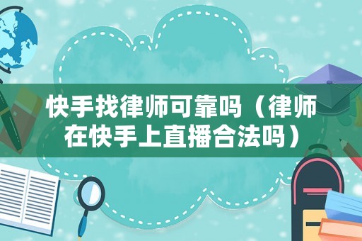 快手找律師可靠嗎（律師在快手上直播合法嗎）