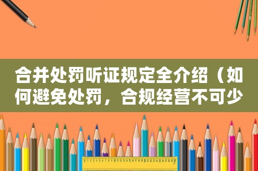 合并處罰聽證規(guī)定全介紹（如何避免處罰，合規(guī)經(jīng)營不可少）