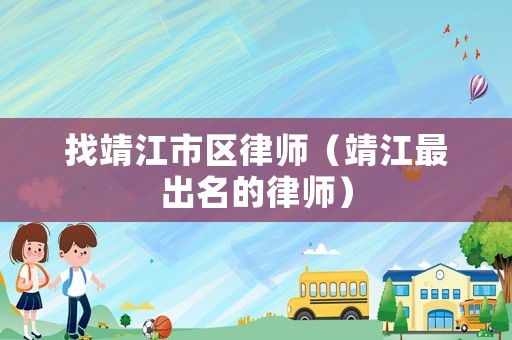 找靖江市區(qū)律師（靖江最出名的律師）