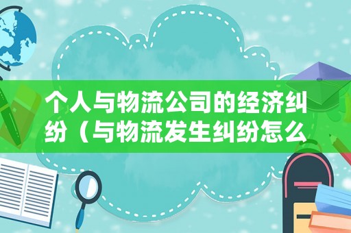 個人與物流公司的經(jīng)濟糾紛（與物流發(fā)生糾紛怎么處理）