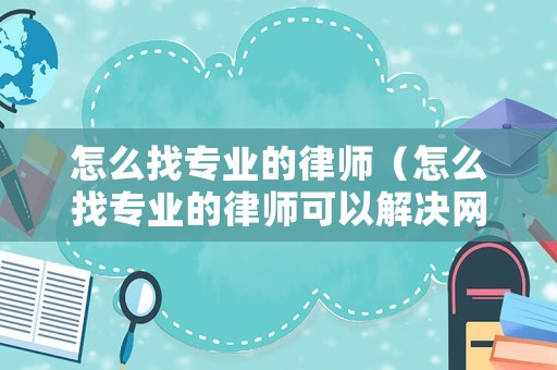 怎么找專(zhuān)業(yè)的律師（怎么找專(zhuān)業(yè)的律師可以解決網(wǎng)貸問(wèn)題）