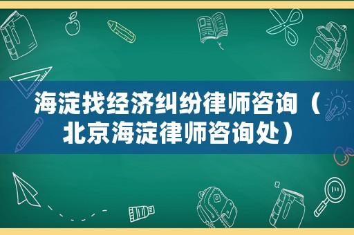 海淀找經(jīng)濟(jì)糾紛律師咨詢（北京海淀律師咨詢處）