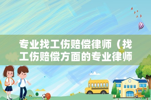 專業(yè)找工傷賠償律師（找工傷賠償方面的專業(yè)律師）