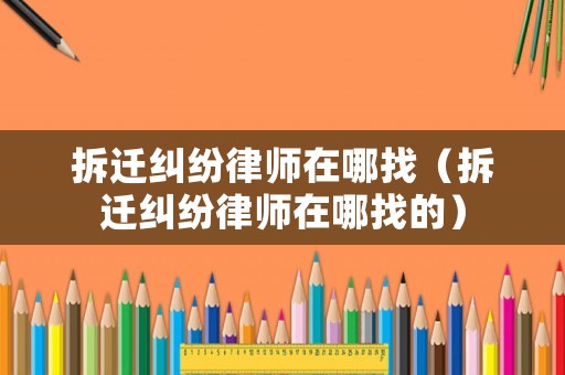 拆遷糾紛律師在哪找（拆遷糾紛律師在哪找的）