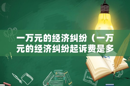 一萬元的經(jīng)濟糾紛（一萬元的經(jīng)濟糾紛起訴費是多少）