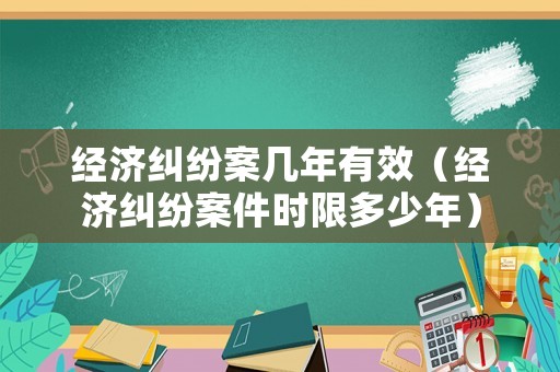 經(jīng)濟(jì)糾紛案幾年有效（經(jīng)濟(jì)糾紛案件時(shí)限多少年）
