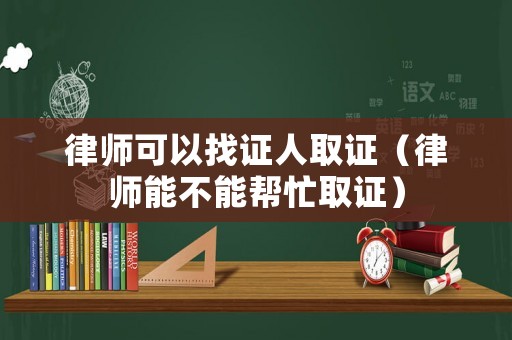 律師可以找證人取證（律師能不能幫忙取證）