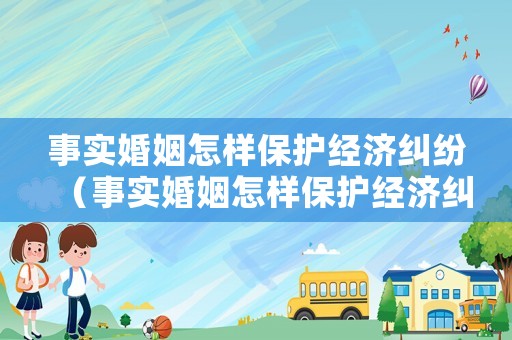 事實婚姻怎樣保護經(jīng)濟糾紛（事實婚姻怎樣保護經(jīng)濟糾紛的利益）