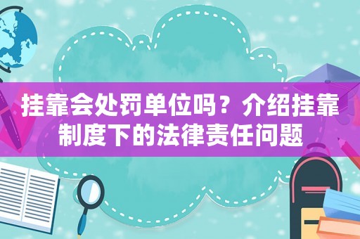 掛靠會(huì)處罰單位嗎？介紹掛靠制度下的法律責(zé)任問題