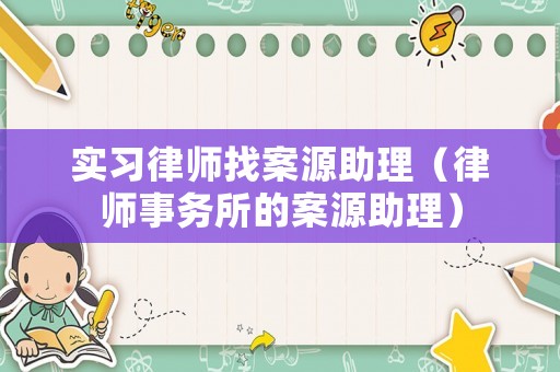 實習(xí)律師找案源助理（律師事務(wù)所的案源助理）