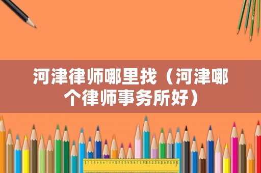 河津律師哪里找（河津哪個(gè)律師事務(wù)所好）