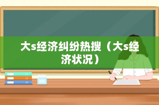 大s經(jīng)濟(jì)糾紛熱搜（大s經(jīng)濟(jì)狀況）