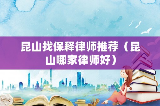 昆山找保釋律師推薦（昆山哪家律師好）