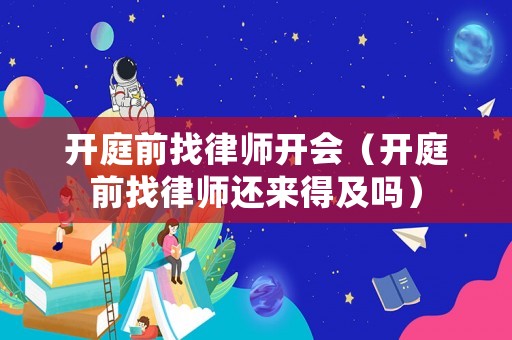 開庭前找律師開會(huì)（開庭前找律師還來得及嗎）