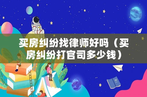 買房糾紛找律師好嗎（買房糾紛打官司多少錢）