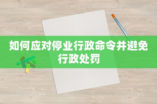 如何應(yīng)對停業(yè)行政命令并避免行政處罰