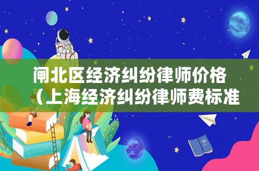 閘北區(qū)經(jīng)濟(jì)糾紛律師價格（上海經(jīng)濟(jì)糾紛律師費(fèi)標(biāo)準(zhǔn)）